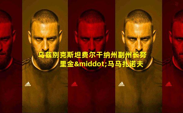 乌兹别克斯坦费尔干纳州副州长努里金·马马扎诺夫简介