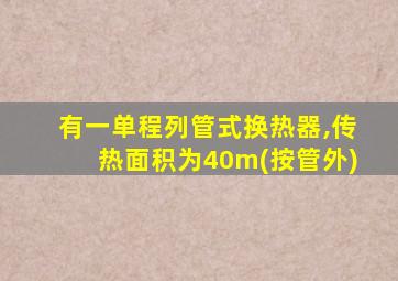 有一单程列管式换热器,传热面积为40m(按管外)
