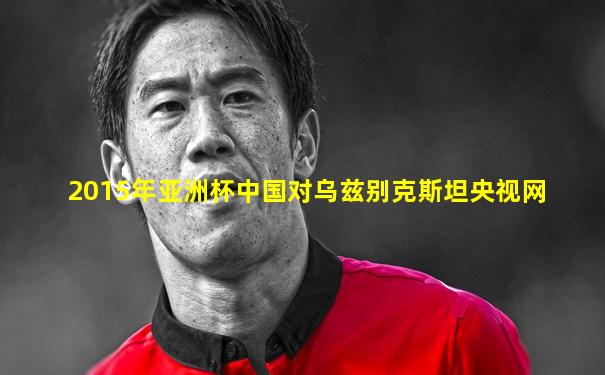 2015年亚洲杯中国对乌兹别克斯坦央视网