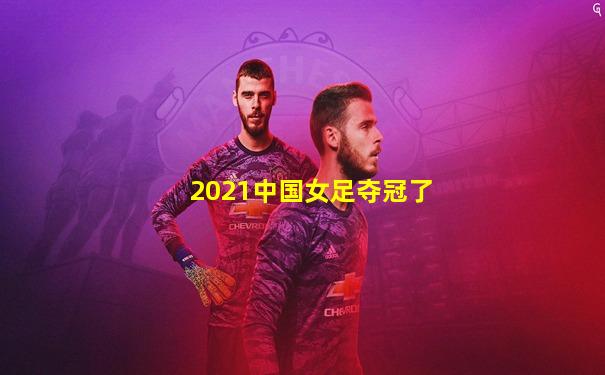 2021中国女足夺冠了
