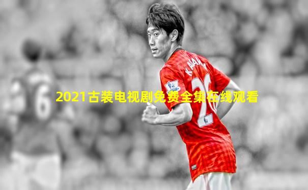 2021古装电视剧免费全集在线观看
