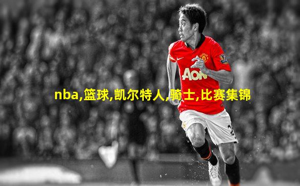 nba,篮球,凯尔特人,骑士,比赛集锦