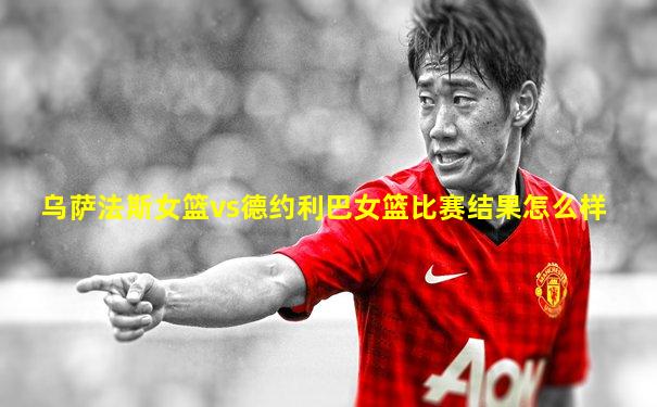 乌萨法斯女篮vs德约利巴女篮比赛结果怎么样