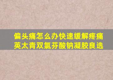偏头痛怎么办快速缓解疼痛英太青双氯芬酸钠凝胶良选