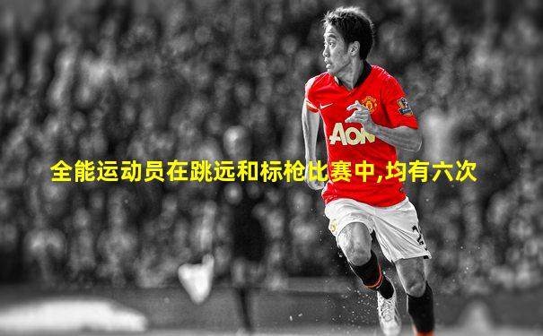 全能运动员在跳远和标枪比赛中,均有六次
