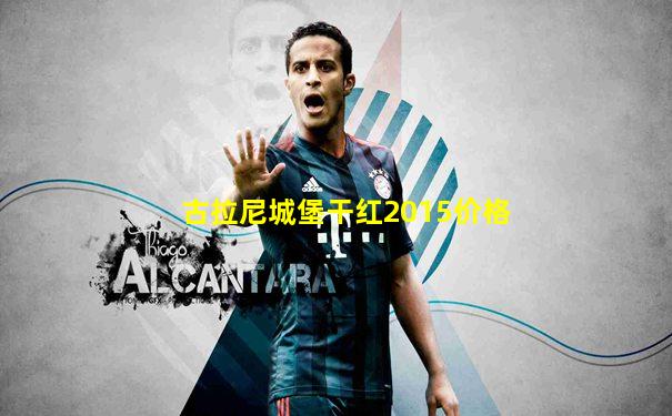 古拉尼城堡干红2015价格