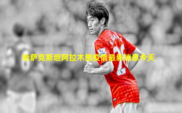 哈萨克斯坦阿拉木图疫情最新消息今天