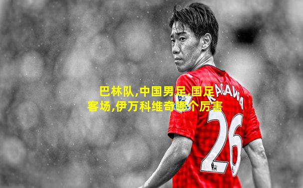 巴林队,中国男足,国足客场,伊万科维奇哪个厉害