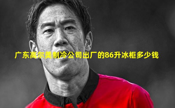 广东高尔美制冷公司出厂的86升冰柜多少钱