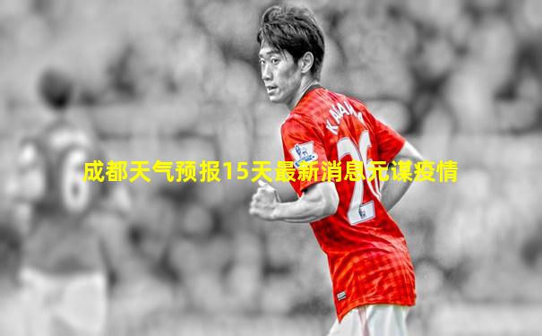 成都天气预报15天最新消息元谋疫情