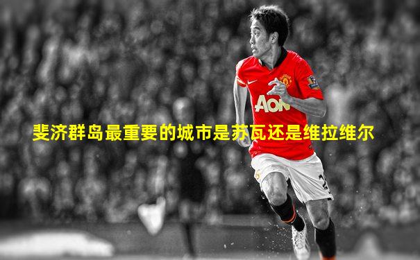 斐济群岛最重要的城市是苏瓦还是维拉维尔