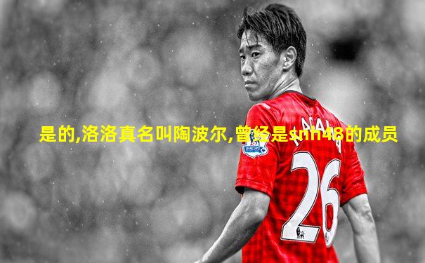 是的,洛洛真名叫陶波尔,曾经是snh48的成员
