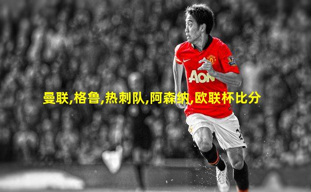 曼联,格鲁,热刺队,阿森纳,欧联杯比分