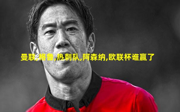 曼联,格鲁,热刺队,阿森纳,欧联杯谁赢了