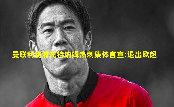 曼联利物浦托特纳姆热刺集体官宣:退出欧超