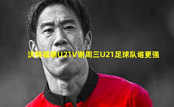 沃特福德U21V谢周三U21足球队谁更强