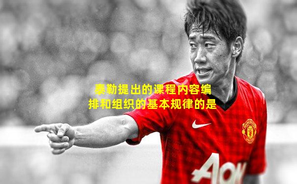 泰勒提出的课程内容编排和组织的基本规律的是