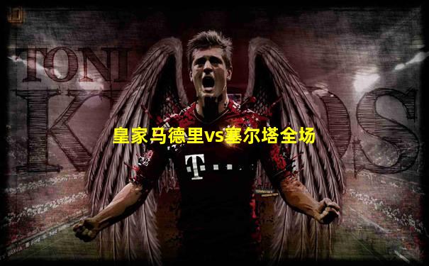 皇家马德里vs塞尔塔全场