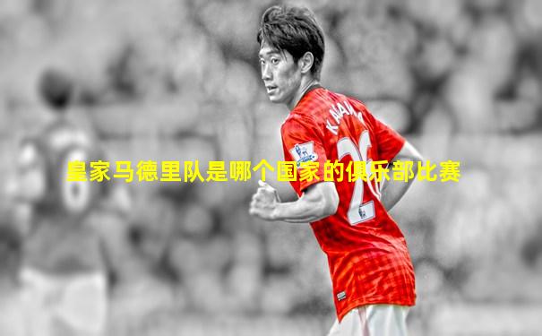 皇家马德里队是哪个国家的俱乐部比赛