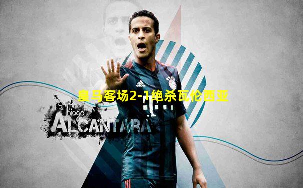 皇马客场2-1绝杀瓦伦西亚