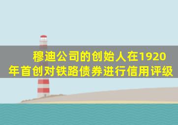 穆迪公司的创始人在1920年首创对铁路债券进行信用评级