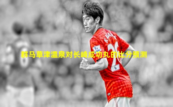 群马草津温泉对长崎成功丸的比分预测