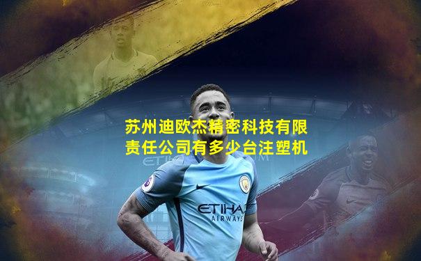 苏州迪欧杰精密科技有限责任公司有多少台注塑机