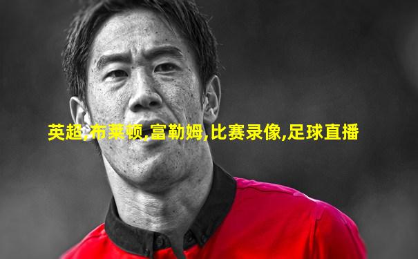 英超,布莱顿,富勒姆,比赛录像,足球直播