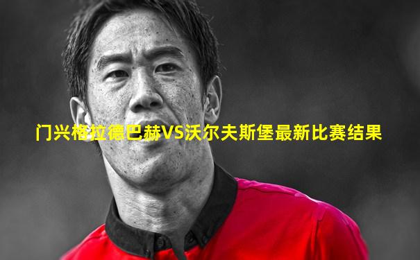 门兴格拉德巴赫VS沃尔夫斯堡最新比赛结果